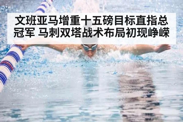 文班亚马增重十五磅目标直指总冠军 马刺双塔战术布局初现峥嵘