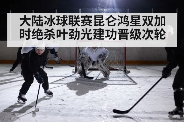 大陆冰球联赛昆仑鸿星双加时绝杀叶劲光建功晋级次轮