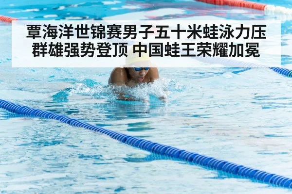 覃海洋世锦赛男子五十米蛙泳力压群雄强势登顶 中国蛙王荣耀加冕