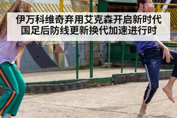伊万科维奇弃用艾克森开启新时代 国足后防线更新换代加速进行时