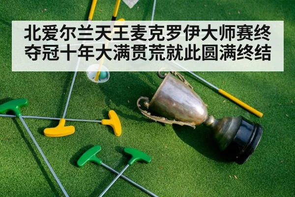 北爱尔兰天王麦克罗伊大师赛终夺冠十年大满贯荒就此圆满终结